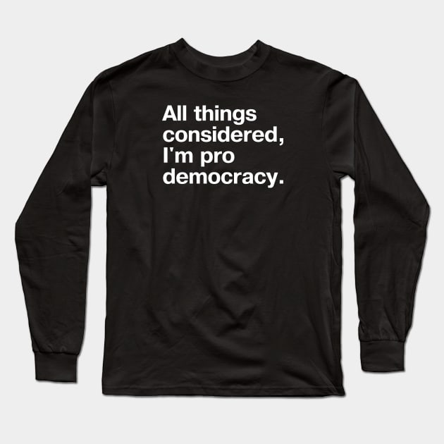 All things considered, I'm pro democracy. Long Sleeve T-Shirt by TheBestWords